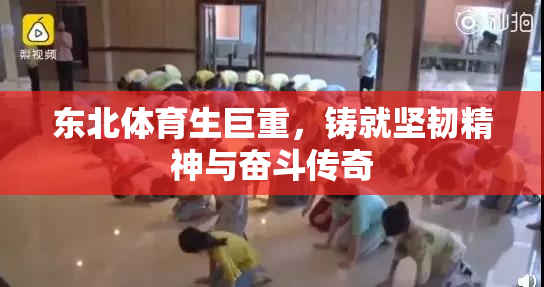 东北体育生巨重，铸就坚韧精神与奋斗传奇