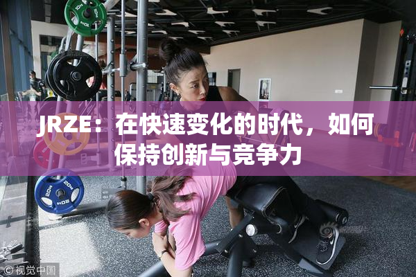 JRZE：在快速变化的时代，如何保持创新与竞争力