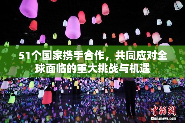 51个国家携手合作，共同应对全球面临的重大挑战与机遇