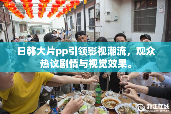 日韩大片pp引领影视潮流，观众热议剧情与视觉效果。