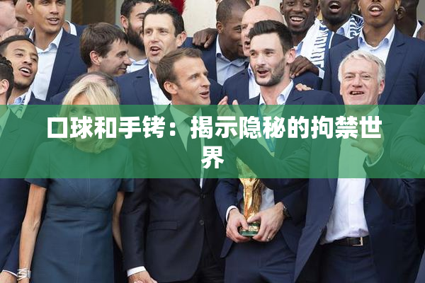 口球和手铐：揭示隐秘的拘禁世界