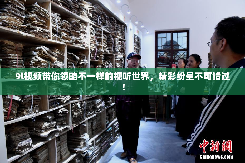 9l视频带你领略不一样的视听世界，精彩纷呈不可错过！