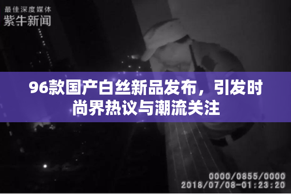 96款国产白丝新品发布，引发时尚界热议与潮流关注