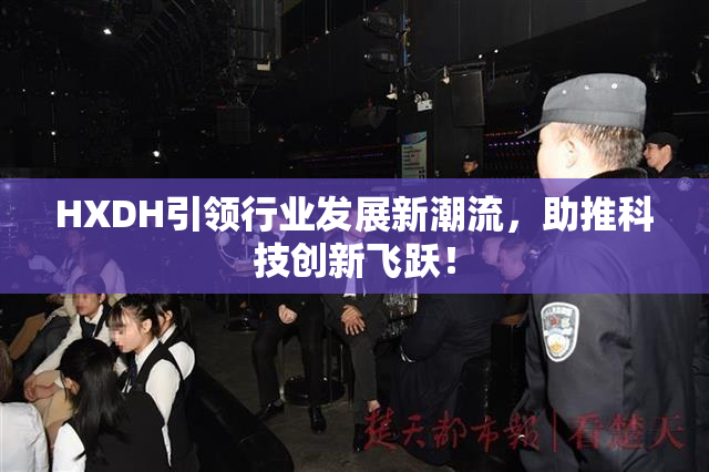 HXDH引领行业发展新潮流，助推科技创新飞跃！