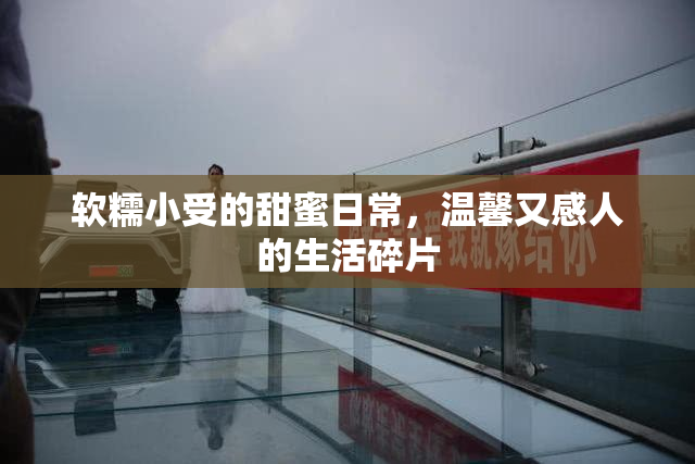 软糯小受的甜蜜日常，温馨又感人的生活碎片