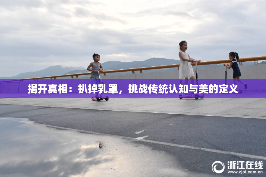 揭开真相：扒掉乳罩，挑战传统认知与美的定义