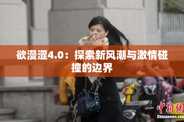 欲漫涩4.0：探索新风潮与激情碰撞的边界
