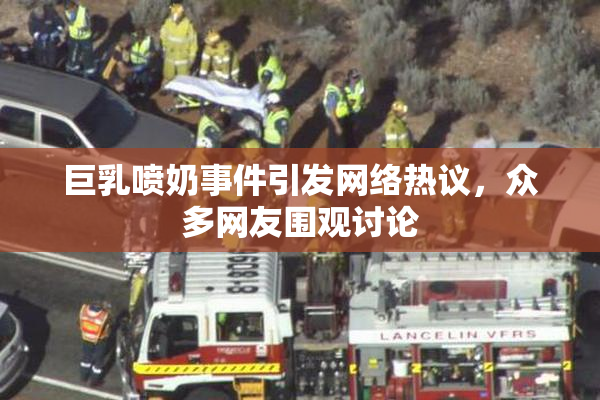 巨乳喷奶事件引发网络热议，众多网友围观讨论