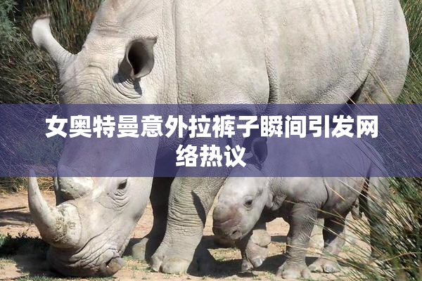 女奥特曼意外拉裤子瞬间引发网络热议