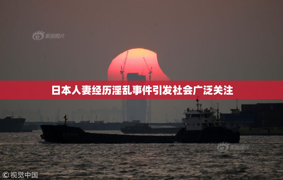 日本人妻经历淫乱事件引发社会广泛关注