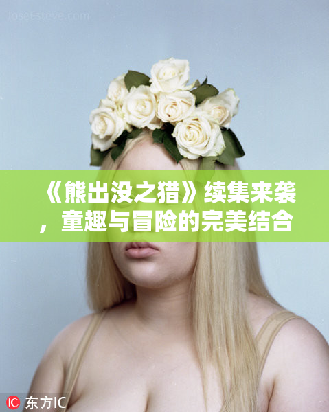 《熊出没之猎》续集来袭，童趣与冒险的完美结合！
