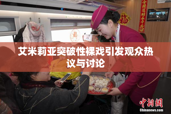 艾米莉亚突破性裸戏引发观众热议与讨论