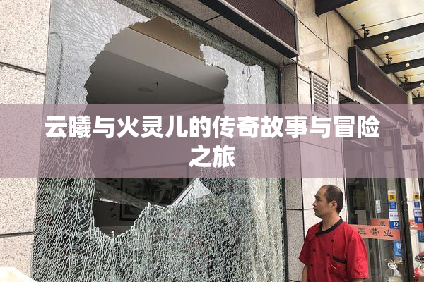 云曦与火灵儿的传奇故事与冒险之旅