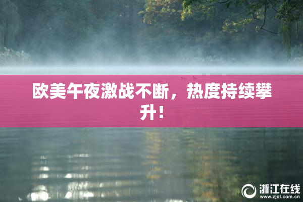 欧美午夜激战不断，热度持续攀升！