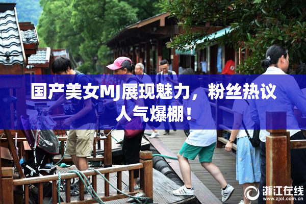 国产美女MJ展现魅力，粉丝热议人气爆棚！