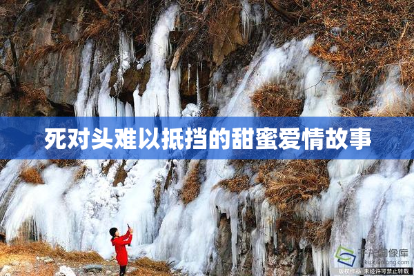 死对头难以抵挡的甜蜜爱情故事