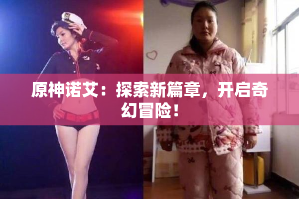 原神诺艾：探索新篇章，开启奇幻冒险！