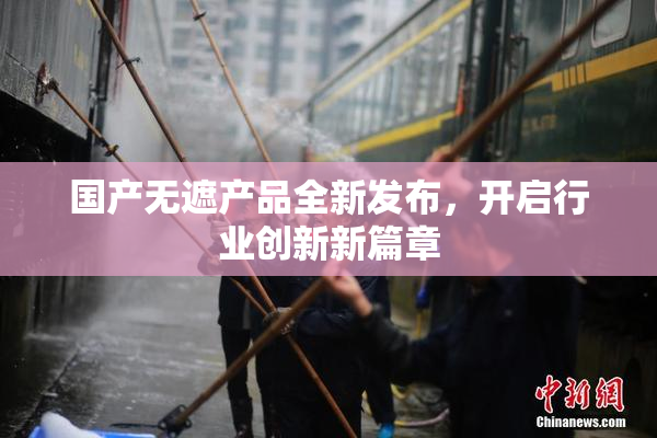 国产无遮产品全新发布，开启行业创新新篇章