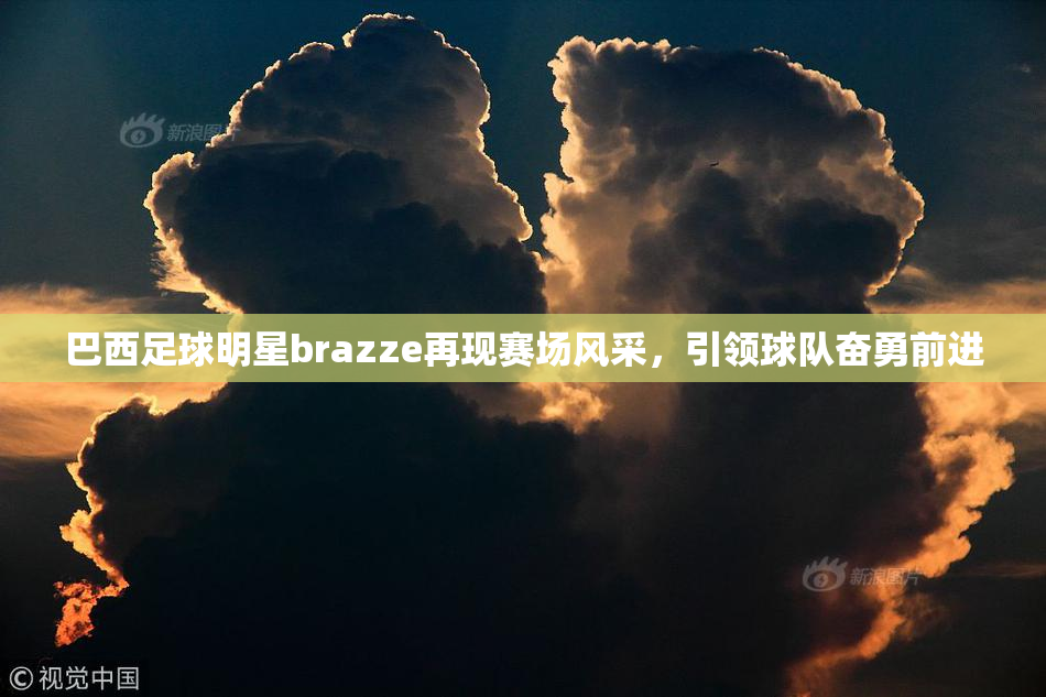 巴西足球明星brazze再现赛场风采，引领球队奋勇前进