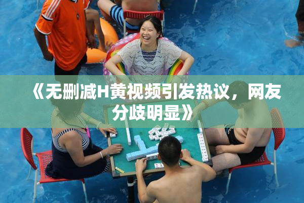 《无删减H黄视频引发热议，网友分歧明显》