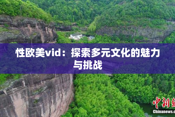 性欧美vid：探索多元文化的魅力与挑战