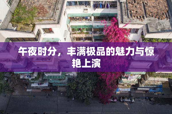 午夜时分，丰满极品的魅力与惊艳上演
