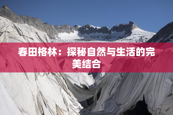 春田格林：探秘自然与生活的完美结合