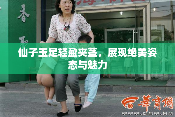 仙子玉足轻盈夹茎，展现绝美姿态与魅力