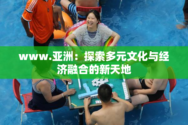 www.亚洲：探索多元文化与经济融合的新天地