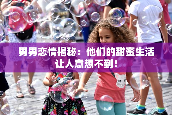 男男恋情揭秘：他们的甜蜜生活让人意想不到！