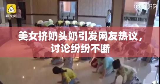 美女挤奶头奶引发网友热议，讨论纷纷不断