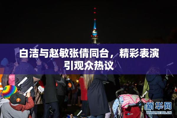 白洁与赵敏张倩同台，精彩表演引观众热议