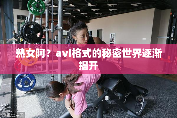 熟女阿？avi格式的秘密世界逐渐揭开