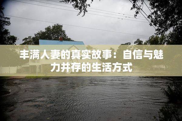 丰满人妻的真实故事：自信与魅力并存的生活方式