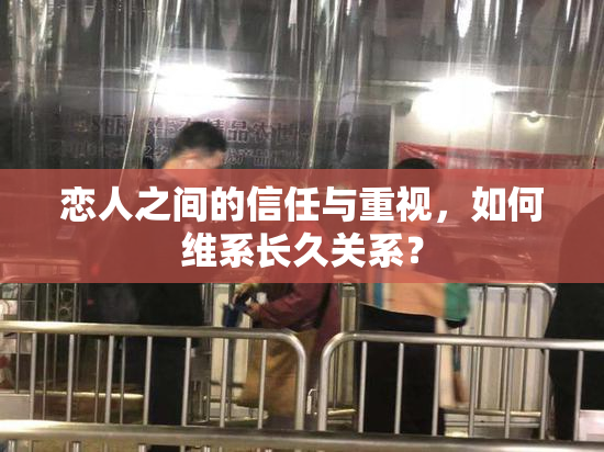 恋人之间的信任与重视，如何维系长久关系？