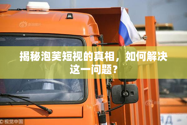 揭秘泡芙短视的真相，如何解决这一问题？