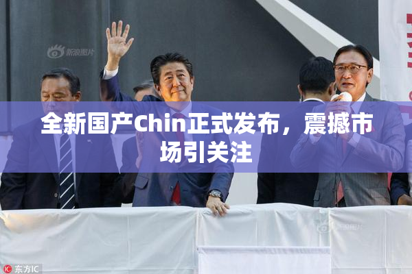 全新国产Chin正式发布，震撼市场引关注