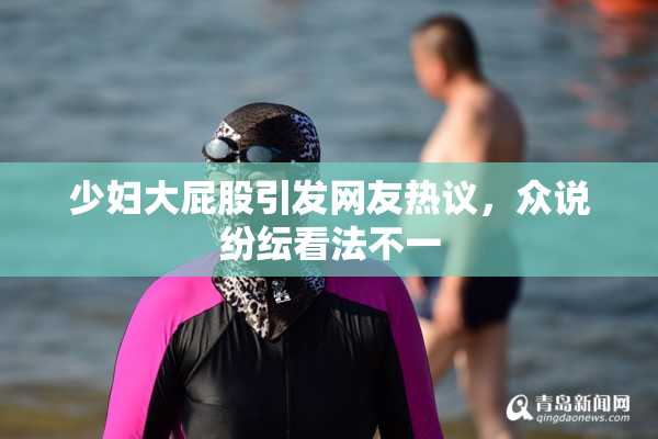 少妇大屁股引发网友热议，众说纷纭看法不一