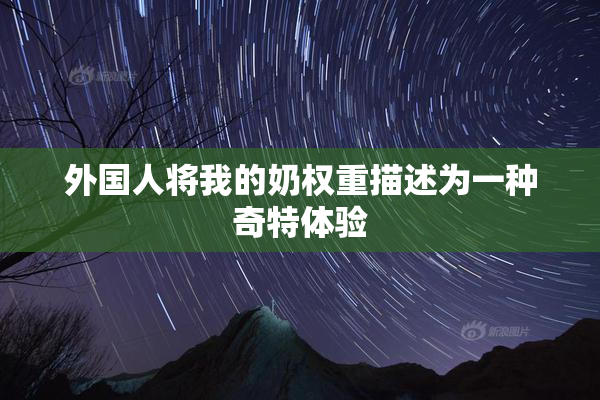 外国人将我的奶权重描述为一种奇特体验
