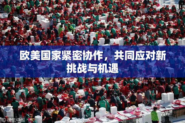 欧美国家紧密协作，共同应对新挑战与机遇