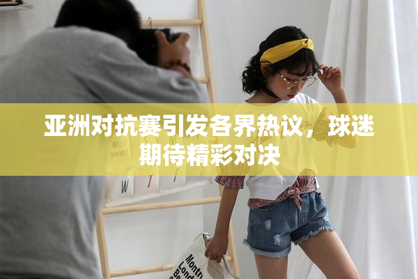 亚洲对抗赛引发各界热议，球迷期待精彩对决