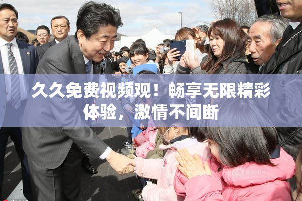 久久免费视频观！畅享无限精彩体验，激情不间断