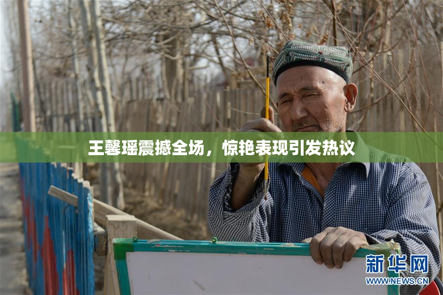 王馨瑶震撼全场，惊艳表现引发热议