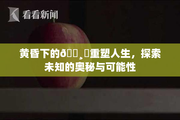 黄昏下的🌸‌重塑人生，探索未知的奥秘与可能性