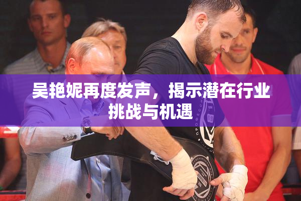 吴艳妮再度发声，揭示潜在行业挑战与机遇