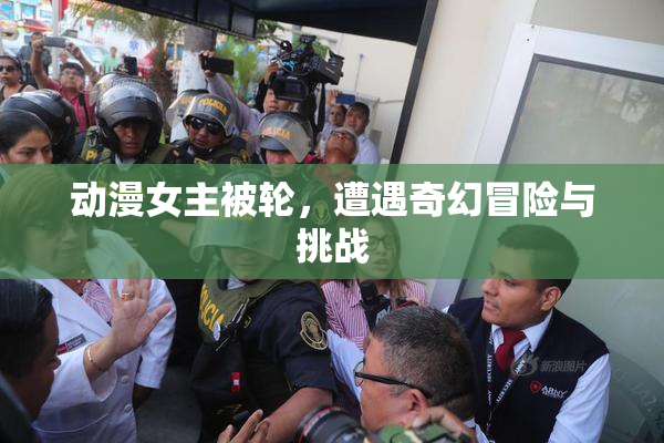 动漫女主被轮，遭遇奇幻冒险与挑战
