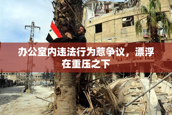 办公室内违法行为惹争议，漂浮在重压之下