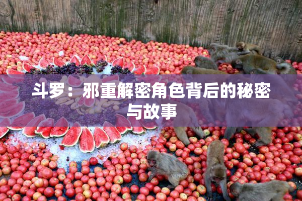 斗罗：邪重解密角色背后的秘密与故事