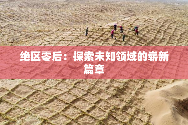 绝区零后：探索未知领域的崭新篇章