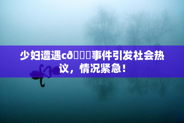 少妇遭遇c🔞事件引发社会热议，情况紧急！